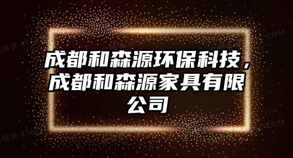 成都和森源環(huán)?？萍?，成都和森源家具有限公司