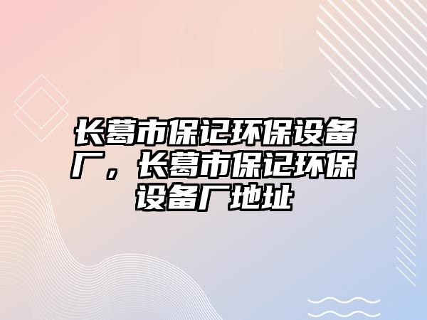 長葛市保記環(huán)保設(shè)備廠，長葛市保記環(huán)保設(shè)備廠地址