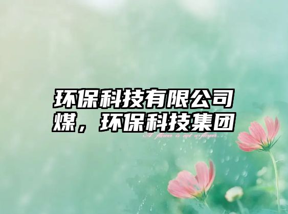 環(huán)保科技有限公司煤，環(huán)?？萍技瘓F(tuán)