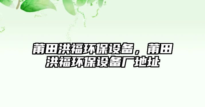 莆田洪福環(huán)保設備，莆田洪福環(huán)保設備廠地址