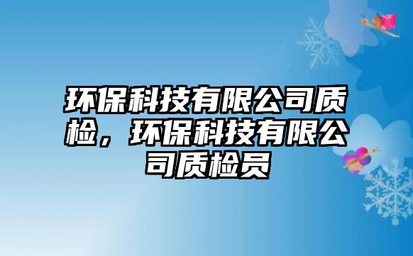 環(huán)保科技有限公司質(zhì)檢，環(huán)?？萍加邢薰举|(zhì)檢員