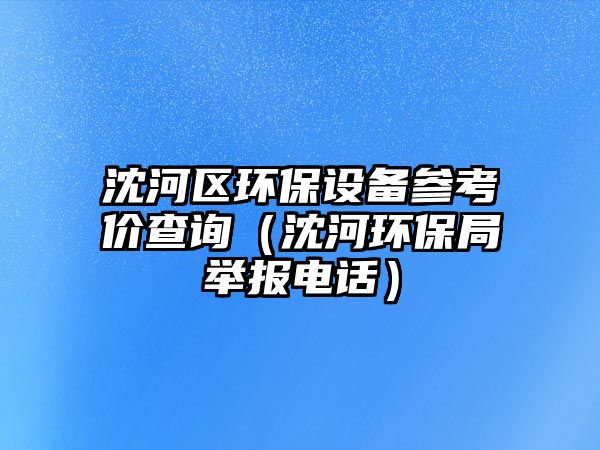 沈河區(qū)環(huán)保設備參考價查詢（沈河環(huán)保局舉報電話）