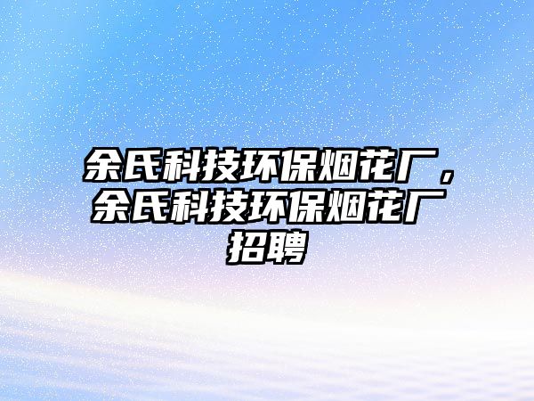 余氏科技環(huán)保煙花廠，余氏科技環(huán)保煙花廠招聘