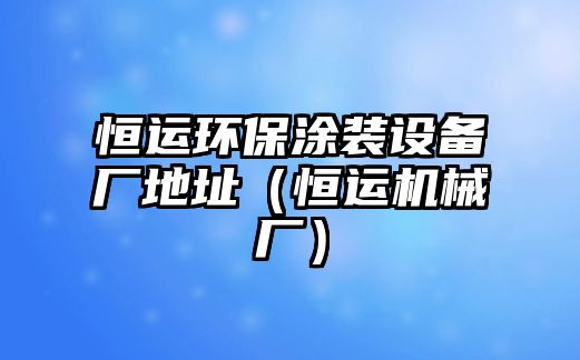 恒運環(huán)保涂裝設(shè)備廠地址（恒運機械廠）