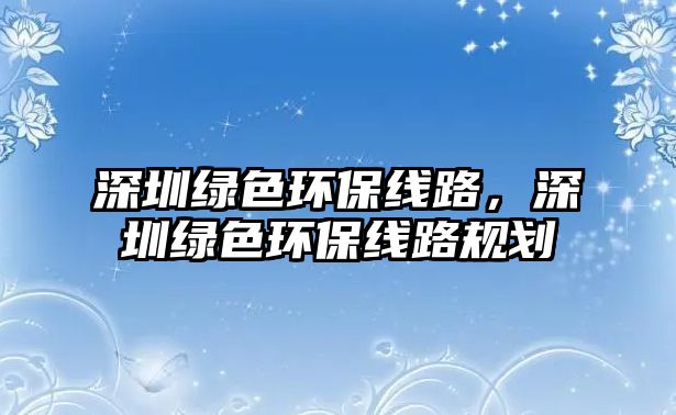 深圳綠色環(huán)保線路，深圳綠色環(huán)保線路規(guī)劃