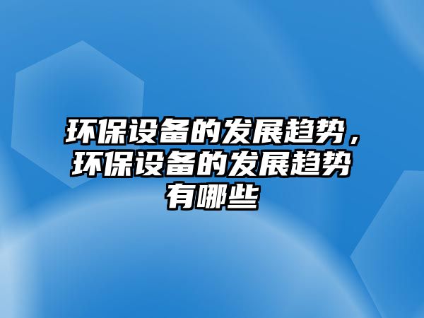 環(huán)保設(shè)備的發(fā)展趨勢，環(huán)保設(shè)備的發(fā)展趨勢有哪些