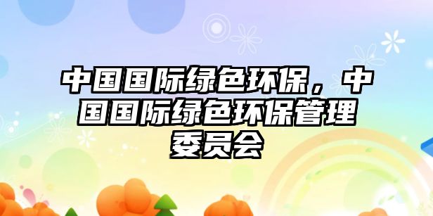 中國國際綠色環(huán)保，中國國際綠色環(huán)保管理委員會