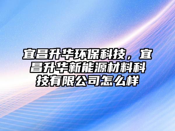 宜昌升華環(huán)?？萍?，宜昌升華新能源材料科技有限公司怎么樣