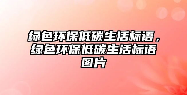 綠色環(huán)保低碳生活標(biāo)語，綠色環(huán)保低碳生活標(biāo)語圖片