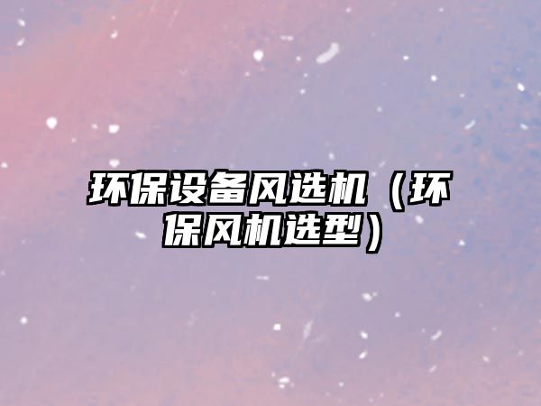 環(huán)保設(shè)備風(fēng)選機(jī)（環(huán)保風(fēng)機(jī)選型）