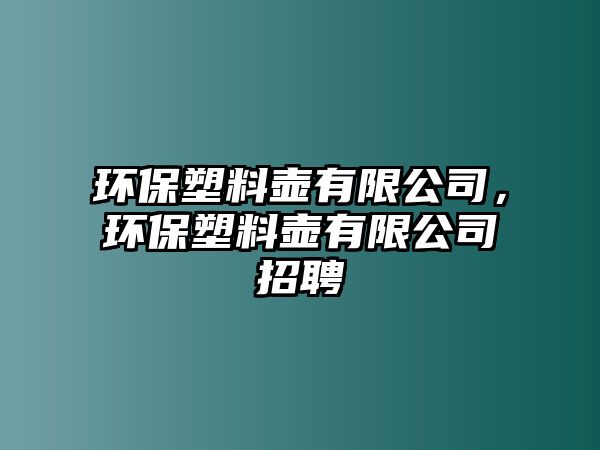 環(huán)保塑料壺有限公司，環(huán)保塑料壺有限公司招聘