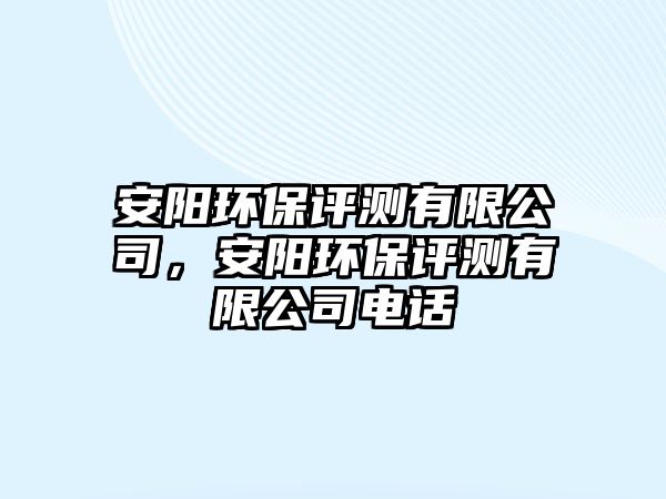 安陽環(huán)保評測有限公司，安陽環(huán)保評測有限公司電話