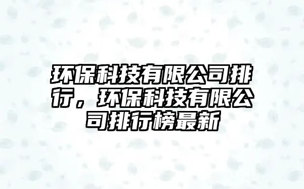 環(huán)?？萍加邢薰九判?，環(huán)保科技有限公司排行榜最新