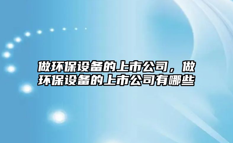 做環(huán)保設(shè)備的上市公司，做環(huán)保設(shè)備的上市公司有哪些