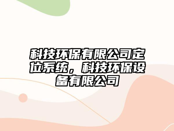 科技環(huán)保有限公司定位系統(tǒng)，科技環(huán)保設(shè)備有限公司