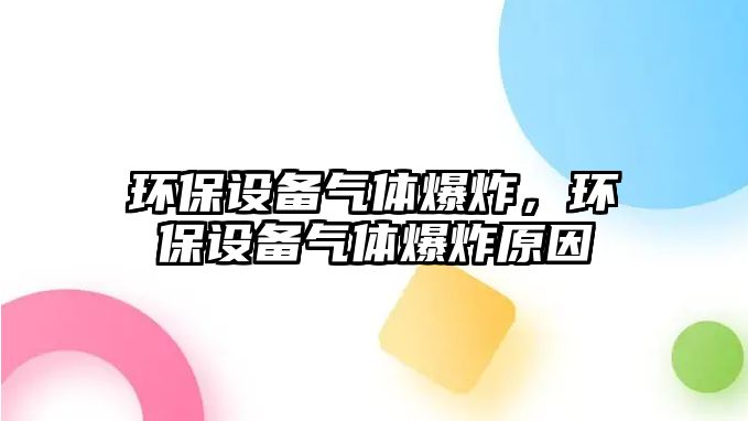 環(huán)保設備氣體爆炸，環(huán)保設備氣體爆炸原因