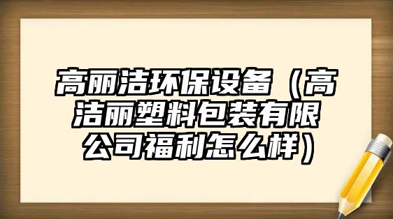 高麗潔環(huán)保設(shè)備（高潔麗塑料包裝有限公司福利怎么樣）