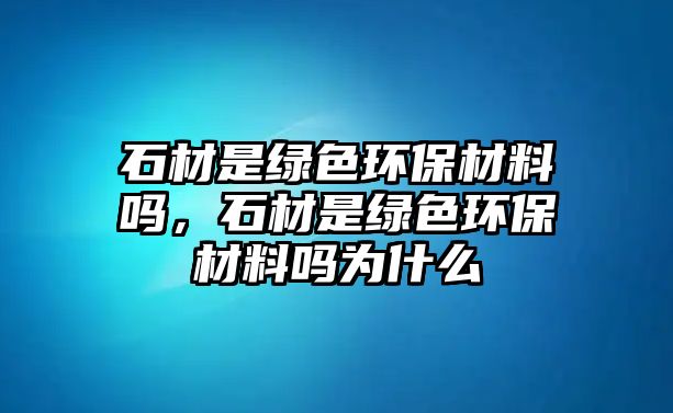 石材是綠色環(huán)保材料嗎，石材是綠色環(huán)保材料嗎為什么