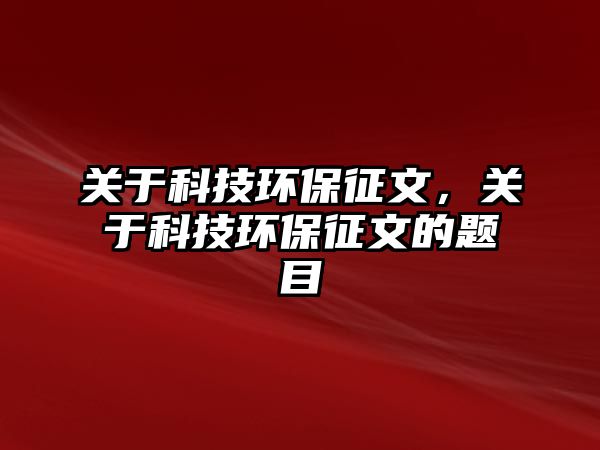 關(guān)于科技環(huán)保征文，關(guān)于科技環(huán)保征文的題目