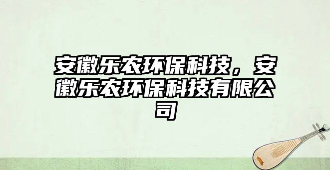 安徽樂農(nóng)環(huán)保科技，安徽樂農(nóng)環(huán)?？萍加邢薰? class=