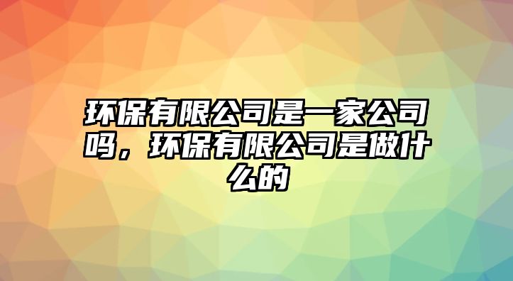 環(huán)保有限公司是一家公司嗎，環(huán)保有限公司是做什么的