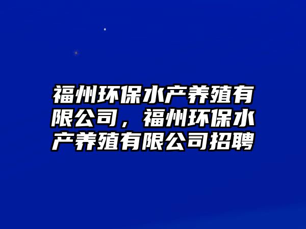 福州環(huán)保水產養(yǎng)殖有限公司，福州環(huán)保水產養(yǎng)殖有限公司招聘