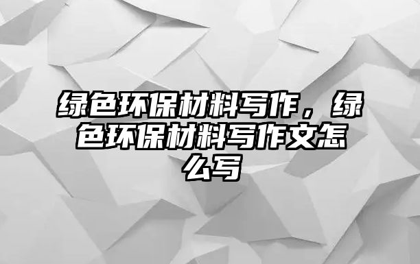 綠色環(huán)保材料寫作，綠色環(huán)保材料寫作文怎么寫