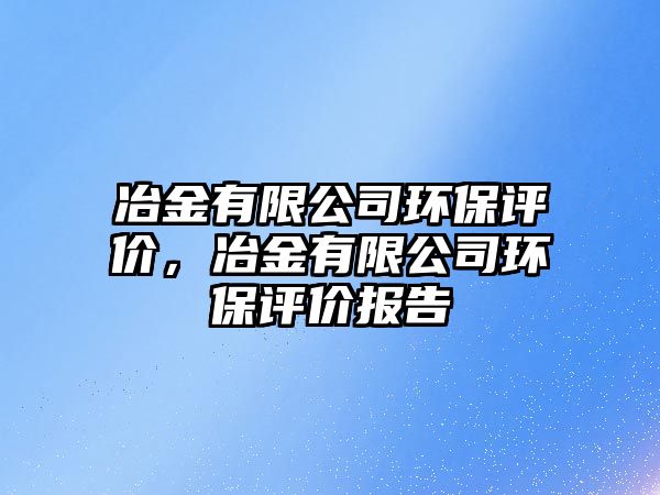 冶金有限公司環(huán)保評價，冶金有限公司環(huán)保評價報告