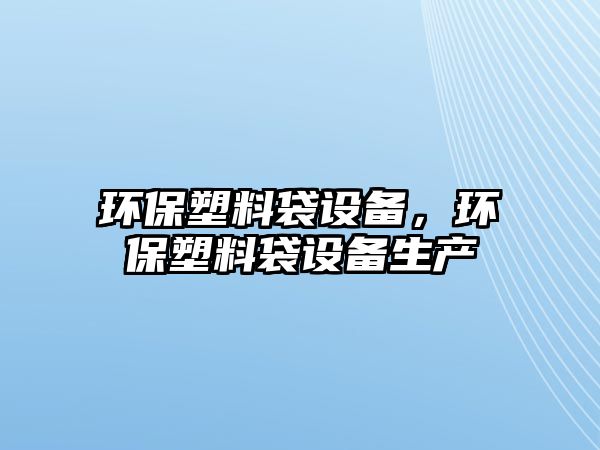 環(huán)保塑料袋設備，環(huán)保塑料袋設備生產