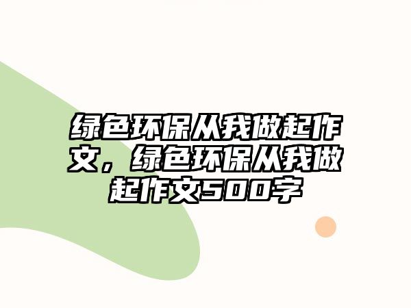 綠色環(huán)保從我做起作文，綠色環(huán)保從我做起作文500字