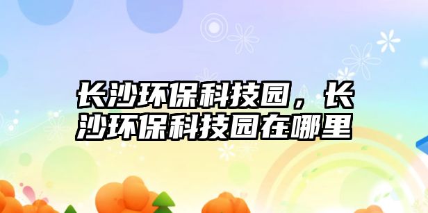 長(zhǎng)沙環(huán)?？萍紙@，長(zhǎng)沙環(huán)?？萍紙@在哪里