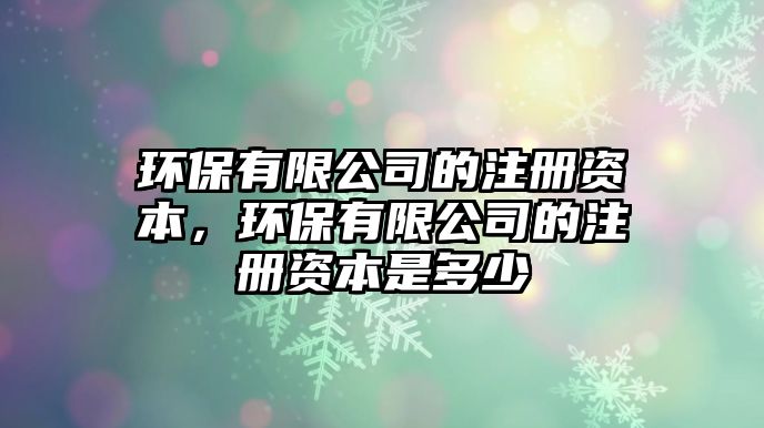 環(huán)保有限公司的注冊(cè)資本，環(huán)保有限公司的注冊(cè)資本是多少