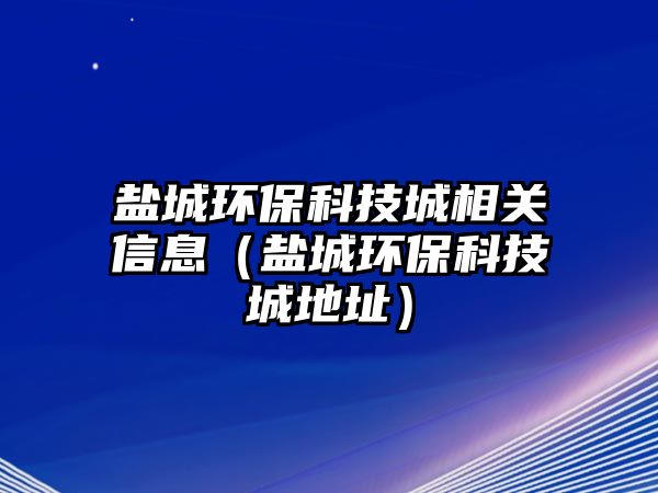 鹽城環(huán)保科技城相關(guān)信息（鹽城環(huán)?？萍汲堑刂罚? class=