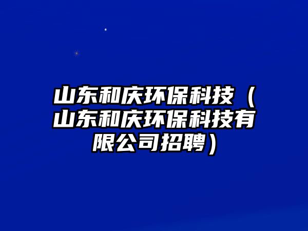 山東和慶環(huán)?？萍迹ㄉ綎|和慶環(huán)保科技有限公司招聘）