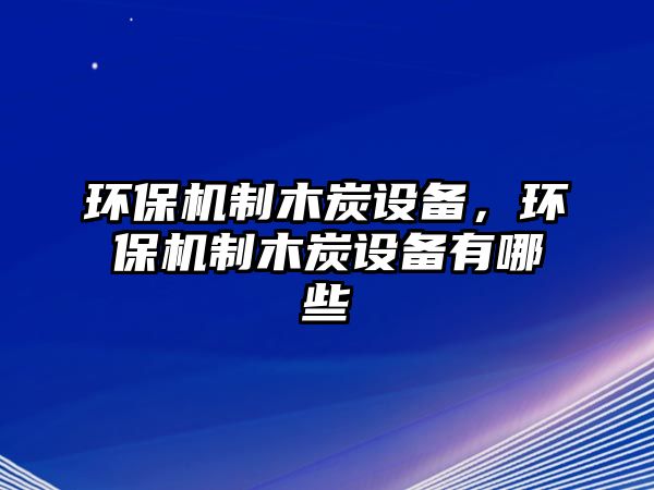 環(huán)保機制木炭設(shè)備，環(huán)保機制木炭設(shè)備有哪些