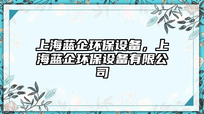 上海藍(lán)企環(huán)保設(shè)備，上海藍(lán)企環(huán)保設(shè)備有限公司