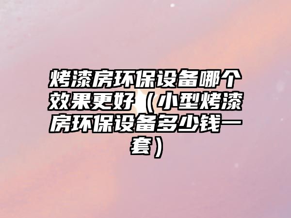 烤漆房環(huán)保設(shè)備哪個效果更好（小型烤漆房環(huán)保設(shè)備多少錢一套）