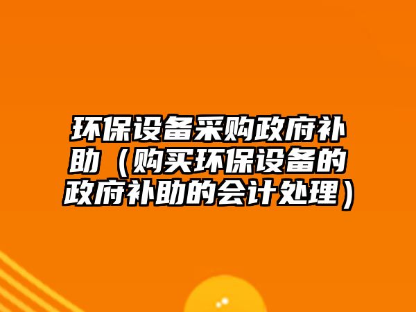 環(huán)保設備采購政府補助（購買環(huán)保設備的政府補助的會計處理）