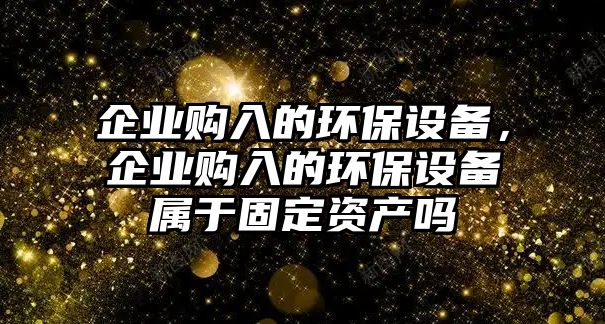 企業(yè)購入的環(huán)保設(shè)備，企業(yè)購入的環(huán)保設(shè)備屬于固定資產(chǎn)嗎