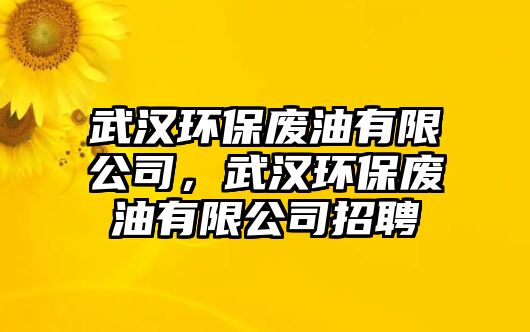 武漢環(huán)保廢油有限公司，武漢環(huán)保廢油有限公司招聘