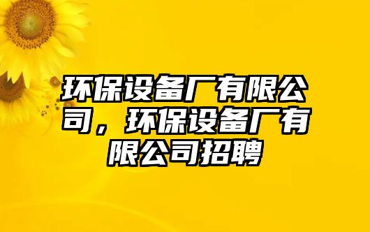 環(huán)保設備廠有限公司，環(huán)保設備廠有限公司招聘