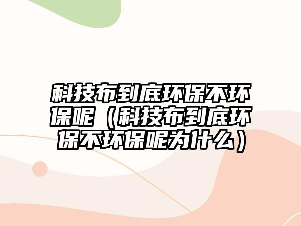 科技布到底環(huán)保不環(huán)保呢（科技布到底環(huán)保不環(huán)保呢為什么）