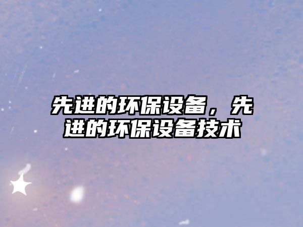 先進的環(huán)保設(shè)備，先進的環(huán)保設(shè)備技術(shù)