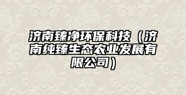 濟南臻凈環(huán)保科技（濟南純臻生態(tài)農(nóng)業(yè)發(fā)展有限公司）