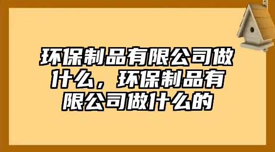 環(huán)保制品有限公司做什么，環(huán)保制品有限公司做什么的