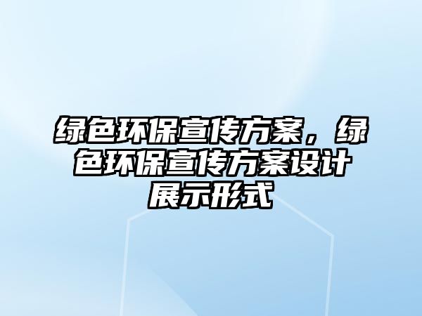 綠色環(huán)保宣傳方案，綠色環(huán)保宣傳方案設(shè)計(jì)展示形式