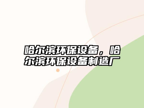 哈爾濱環(huán)保設(shè)備，哈爾濱環(huán)保設(shè)備制造廠