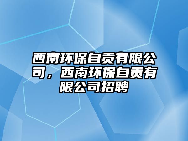 西南環(huán)保自貢有限公司，西南環(huán)保自貢有限公司招聘