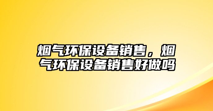 煙氣環(huán)保設備銷售，煙氣環(huán)保設備銷售好做嗎