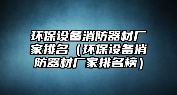 環(huán)保設(shè)備消防器材廠家排名（環(huán)保設(shè)備消防器材廠家排名榜）